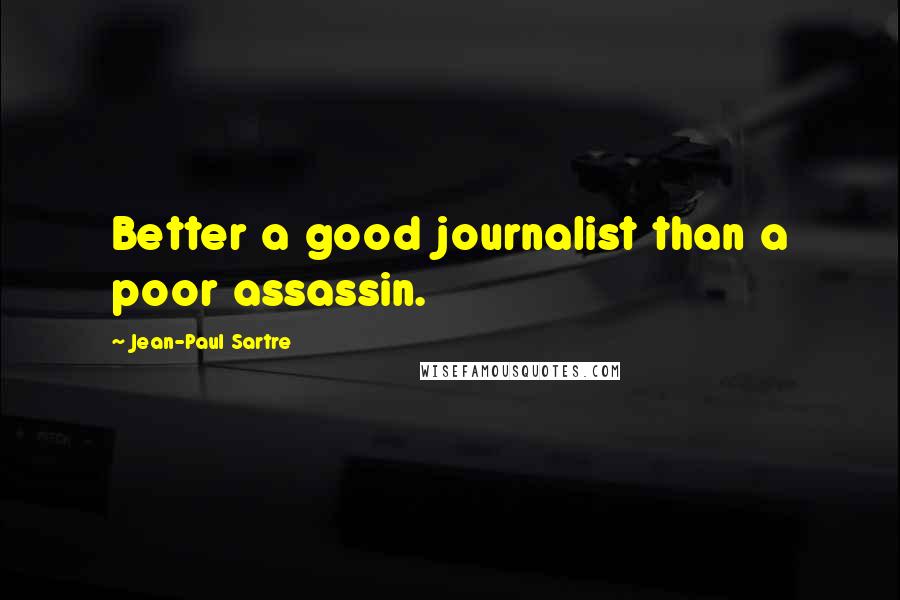 Jean-Paul Sartre Quotes: Better a good journalist than a poor assassin.