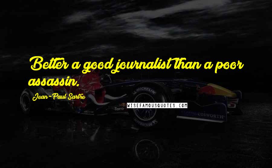 Jean-Paul Sartre Quotes: Better a good journalist than a poor assassin.