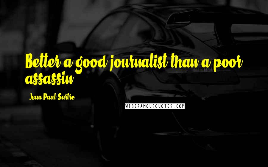 Jean-Paul Sartre Quotes: Better a good journalist than a poor assassin.