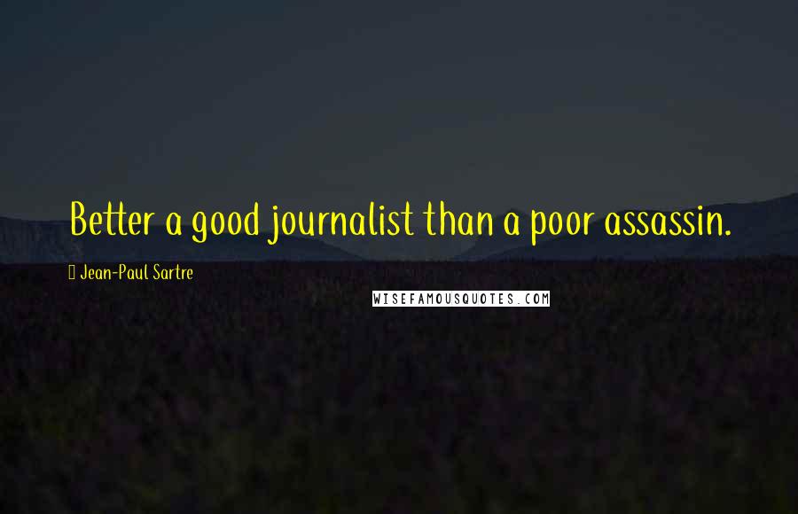 Jean-Paul Sartre Quotes: Better a good journalist than a poor assassin.