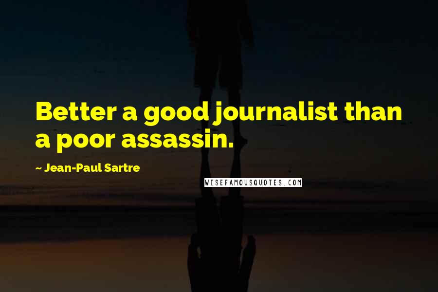 Jean-Paul Sartre Quotes: Better a good journalist than a poor assassin.
