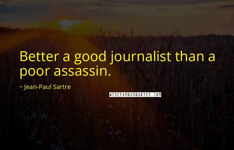 Jean-Paul Sartre Quotes: Better a good journalist than a poor assassin.