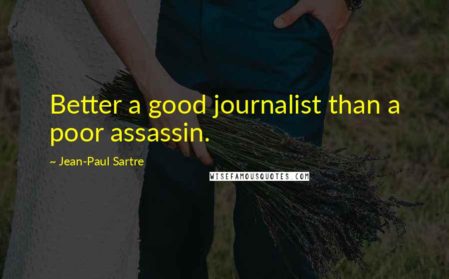 Jean-Paul Sartre Quotes: Better a good journalist than a poor assassin.