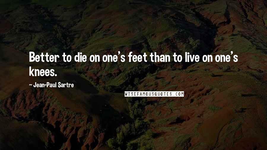 Jean-Paul Sartre Quotes: Better to die on one's feet than to live on one's knees.