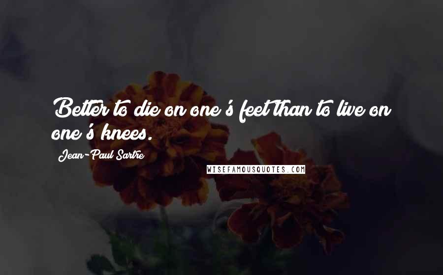 Jean-Paul Sartre Quotes: Better to die on one's feet than to live on one's knees.