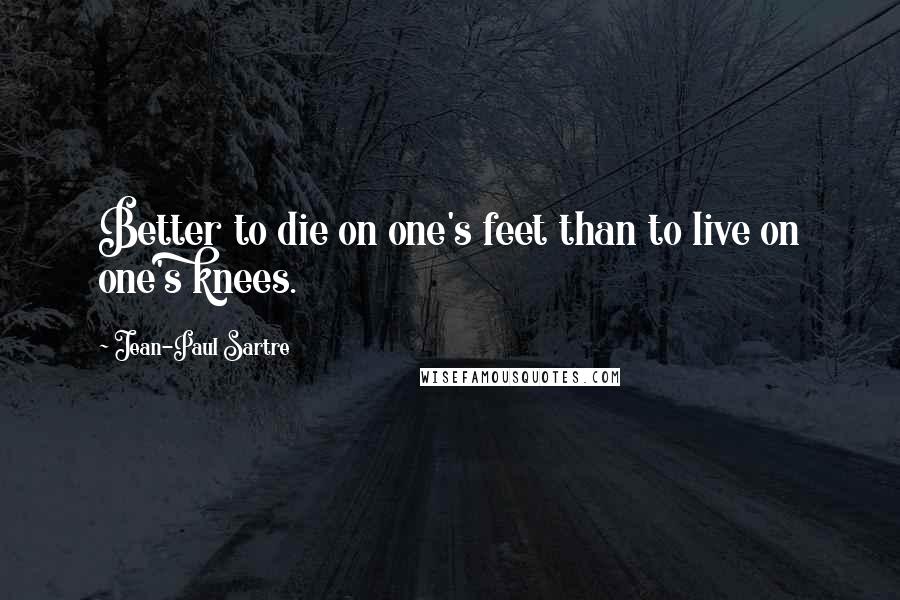 Jean-Paul Sartre Quotes: Better to die on one's feet than to live on one's knees.