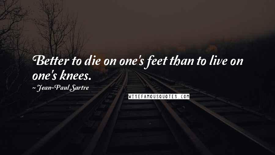 Jean-Paul Sartre Quotes: Better to die on one's feet than to live on one's knees.