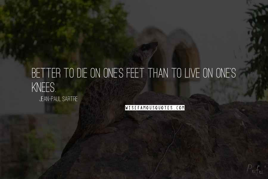 Jean-Paul Sartre Quotes: Better to die on one's feet than to live on one's knees.