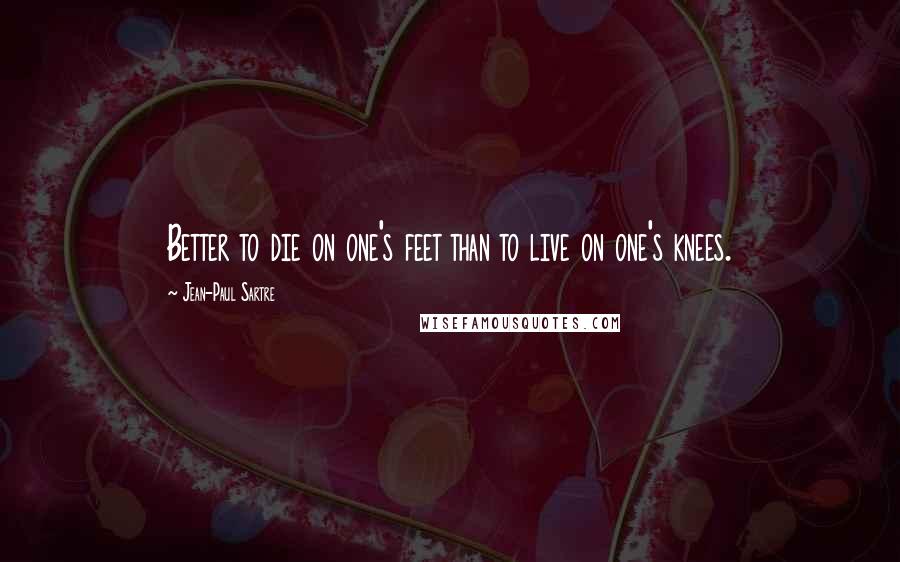 Jean-Paul Sartre Quotes: Better to die on one's feet than to live on one's knees.