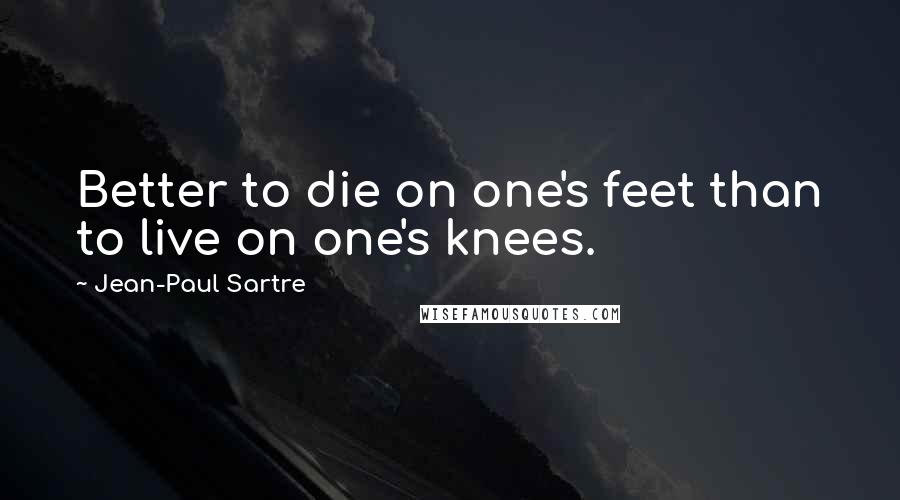 Jean-Paul Sartre Quotes: Better to die on one's feet than to live on one's knees.