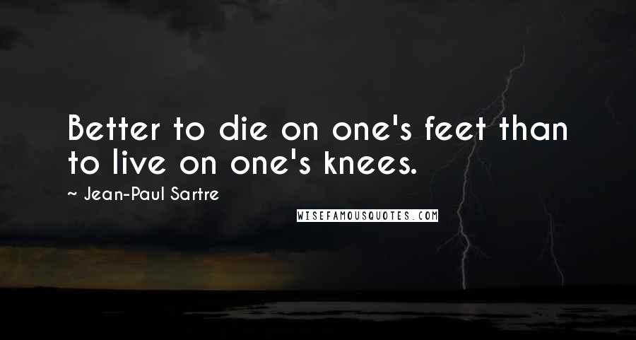 Jean-Paul Sartre Quotes: Better to die on one's feet than to live on one's knees.