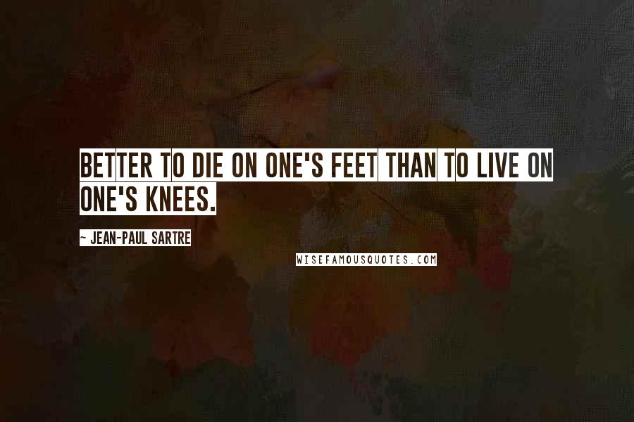 Jean-Paul Sartre Quotes: Better to die on one's feet than to live on one's knees.