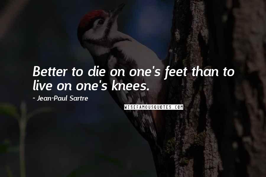 Jean-Paul Sartre Quotes: Better to die on one's feet than to live on one's knees.