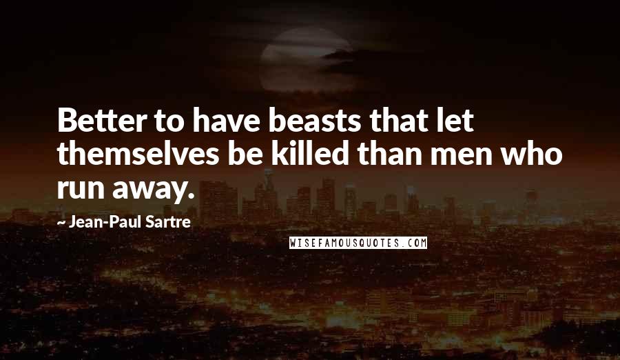 Jean-Paul Sartre Quotes: Better to have beasts that let themselves be killed than men who run away.