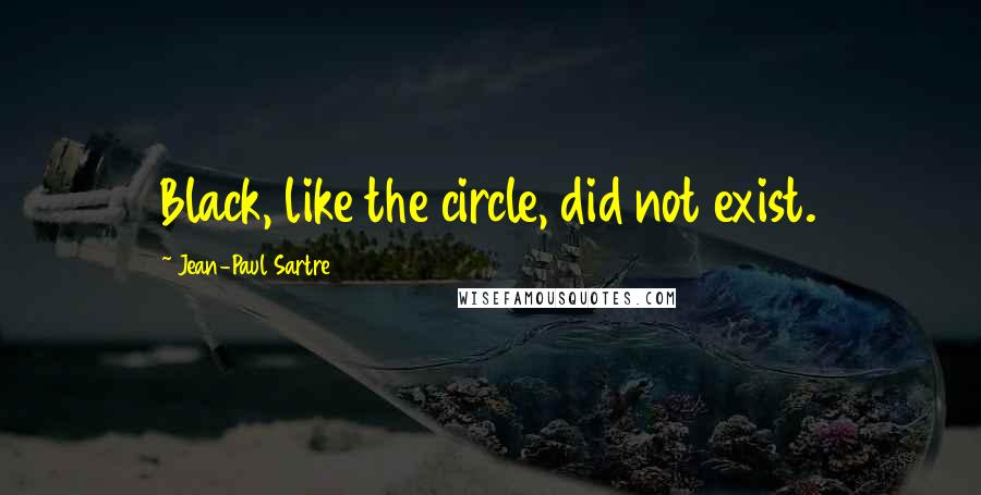 Jean-Paul Sartre Quotes: Black, like the circle, did not exist.