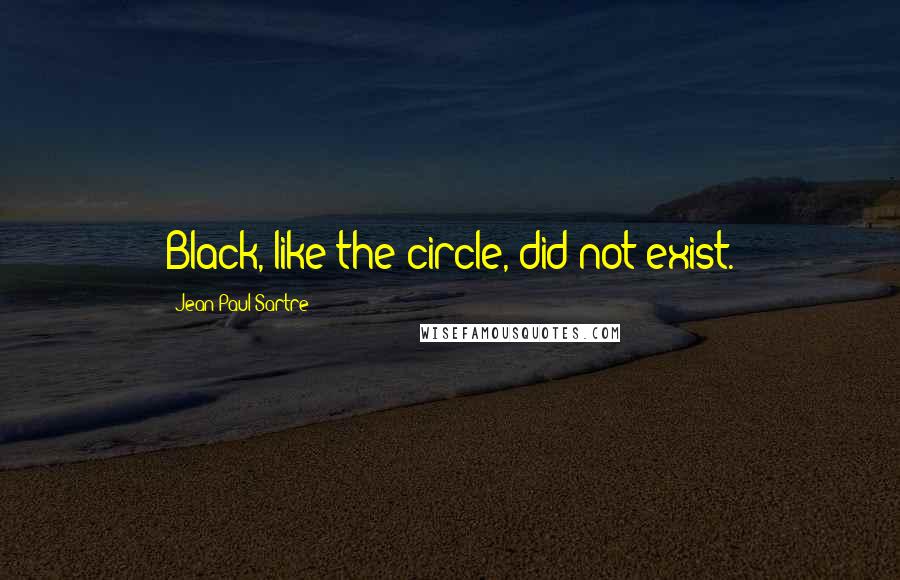 Jean-Paul Sartre Quotes: Black, like the circle, did not exist.