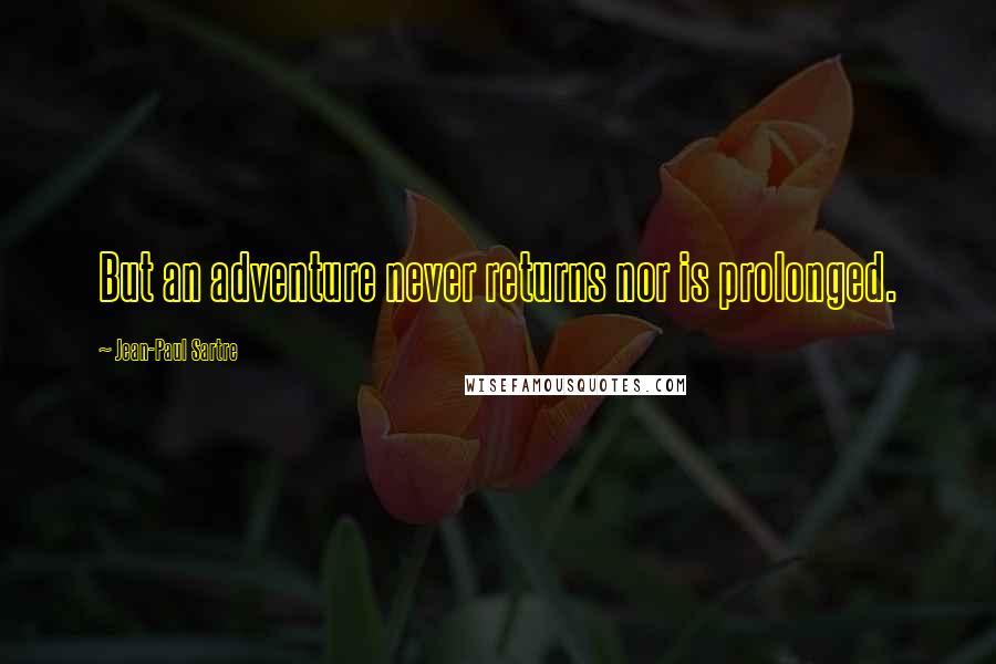 Jean-Paul Sartre Quotes: But an adventure never returns nor is prolonged.