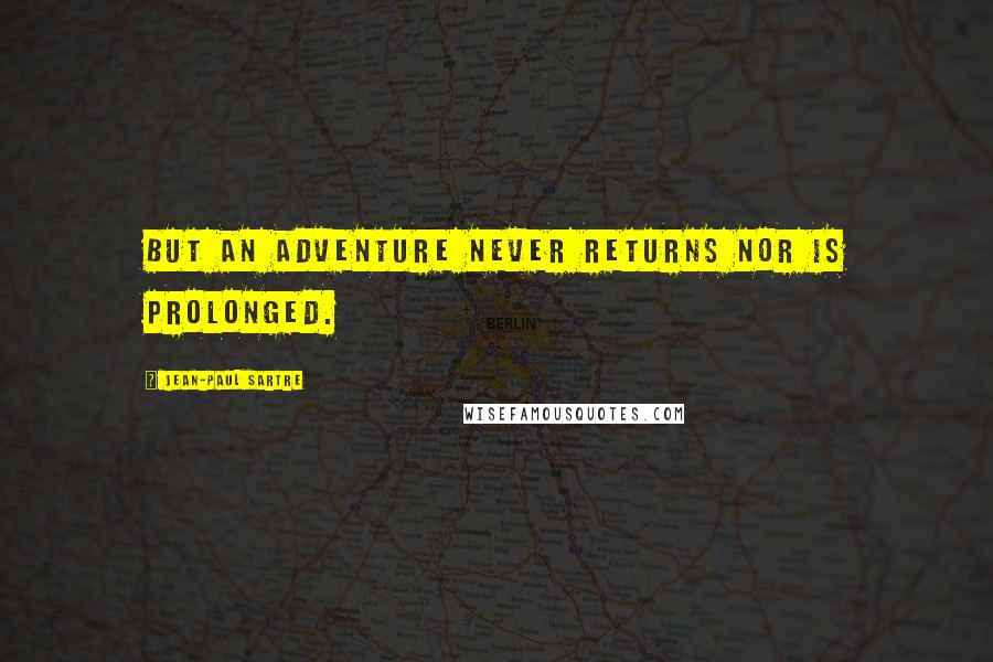 Jean-Paul Sartre Quotes: But an adventure never returns nor is prolonged.