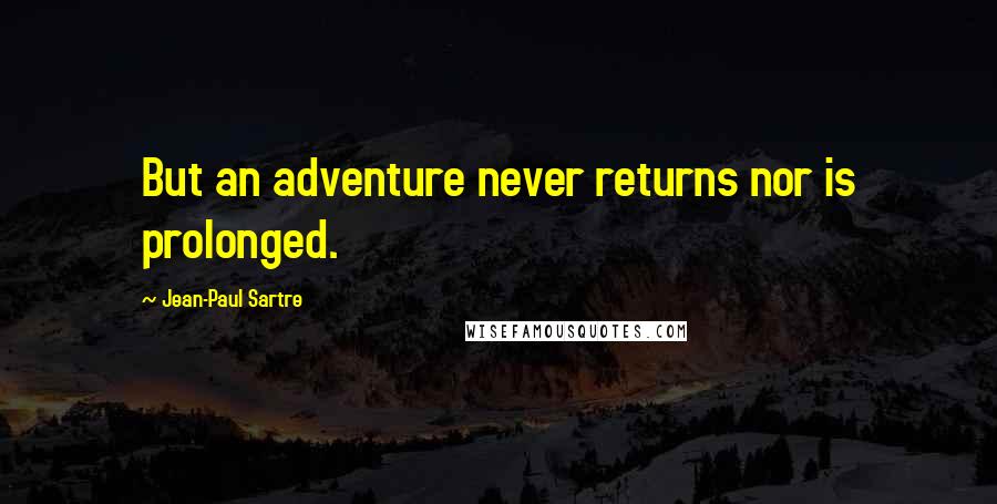 Jean-Paul Sartre Quotes: But an adventure never returns nor is prolonged.