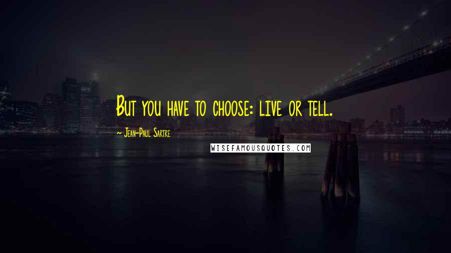 Jean-Paul Sartre Quotes: But you have to choose: live or tell.