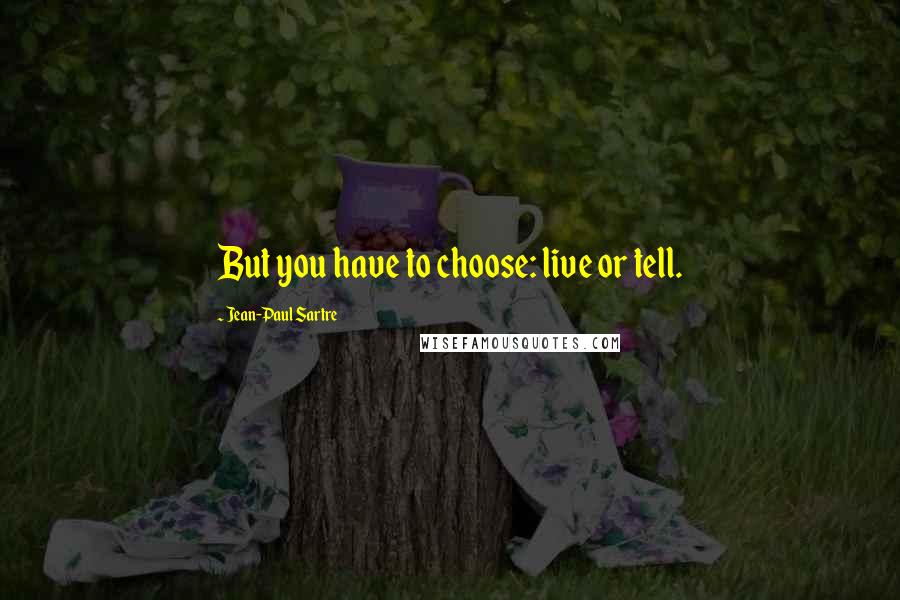 Jean-Paul Sartre Quotes: But you have to choose: live or tell.