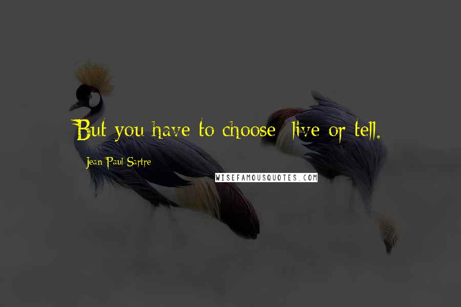 Jean-Paul Sartre Quotes: But you have to choose: live or tell.