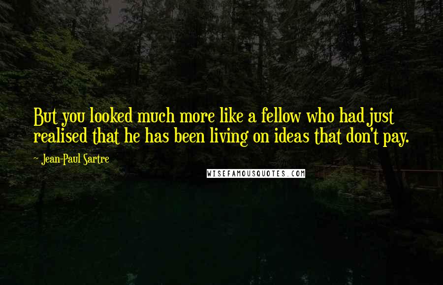 Jean-Paul Sartre Quotes: But you looked much more like a fellow who had just realised that he has been living on ideas that don't pay.