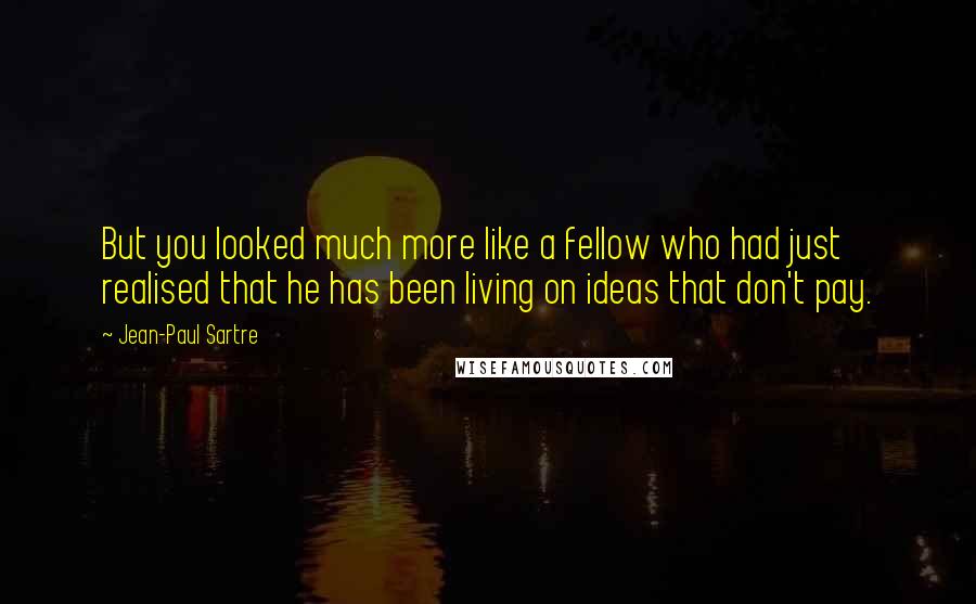 Jean-Paul Sartre Quotes: But you looked much more like a fellow who had just realised that he has been living on ideas that don't pay.