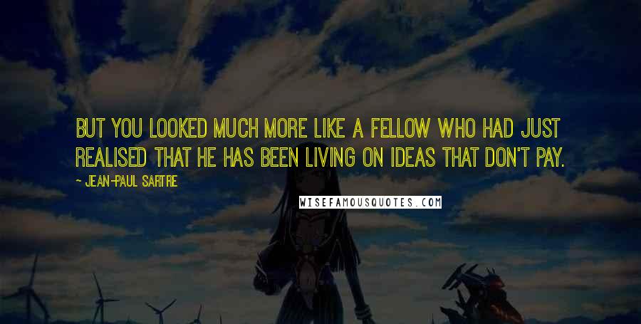 Jean-Paul Sartre Quotes: But you looked much more like a fellow who had just realised that he has been living on ideas that don't pay.