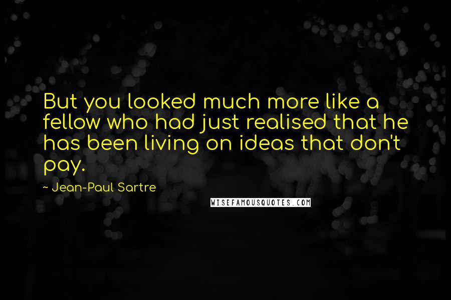 Jean-Paul Sartre Quotes: But you looked much more like a fellow who had just realised that he has been living on ideas that don't pay.