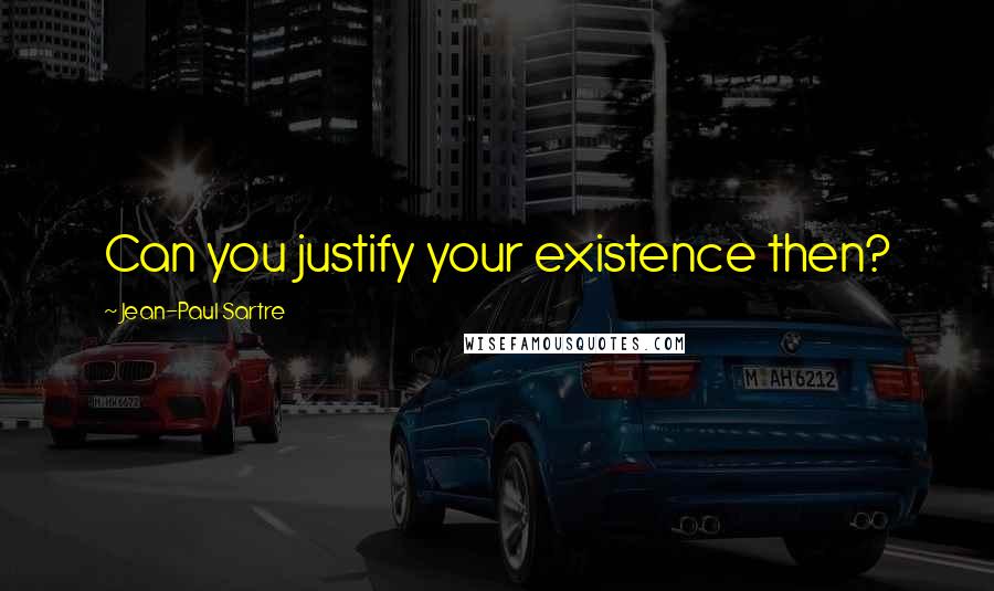 Jean-Paul Sartre Quotes: Can you justify your existence then?