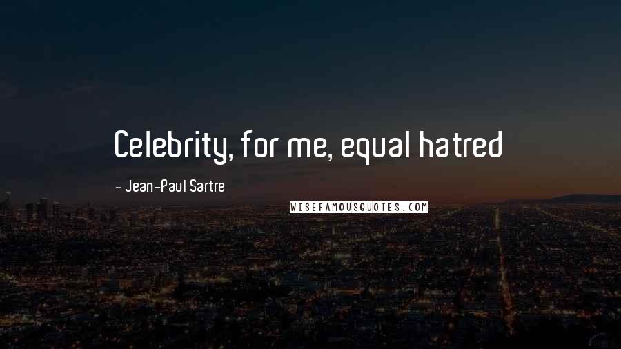 Jean-Paul Sartre Quotes: Celebrity, for me, equal hatred