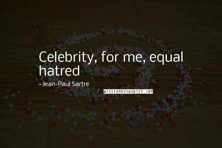 Jean-Paul Sartre Quotes: Celebrity, for me, equal hatred