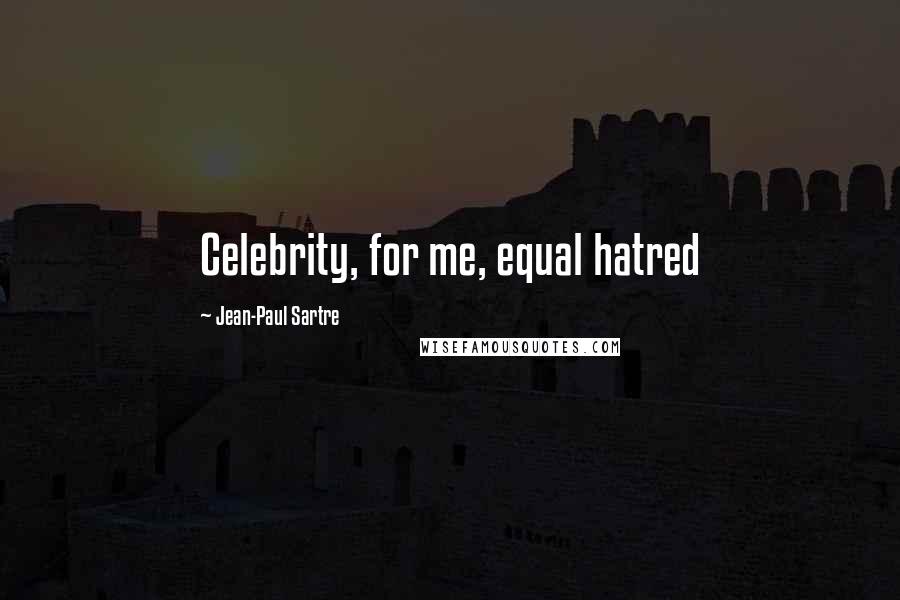 Jean-Paul Sartre Quotes: Celebrity, for me, equal hatred