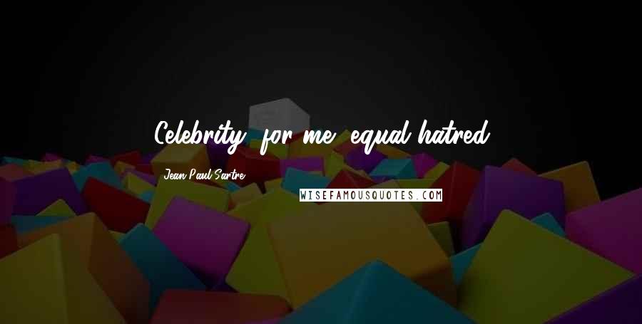 Jean-Paul Sartre Quotes: Celebrity, for me, equal hatred