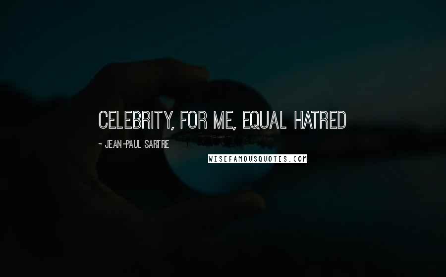 Jean-Paul Sartre Quotes: Celebrity, for me, equal hatred