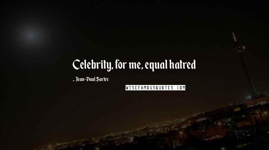 Jean-Paul Sartre Quotes: Celebrity, for me, equal hatred