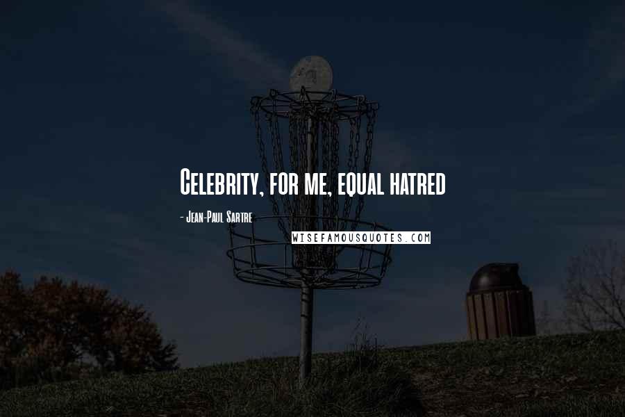 Jean-Paul Sartre Quotes: Celebrity, for me, equal hatred
