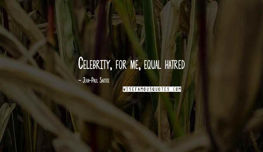 Jean-Paul Sartre Quotes: Celebrity, for me, equal hatred