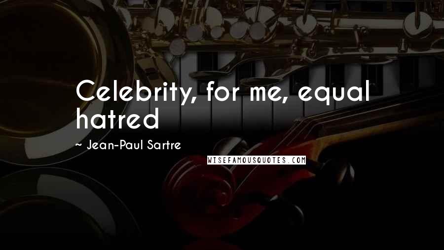 Jean-Paul Sartre Quotes: Celebrity, for me, equal hatred