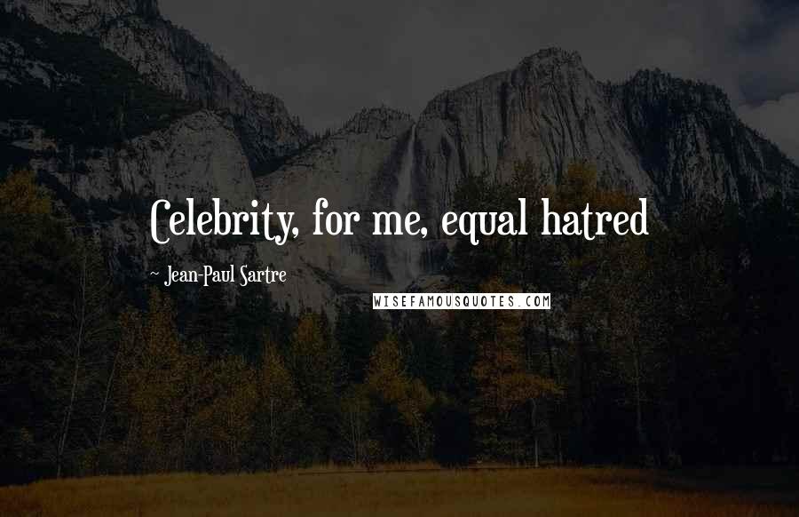 Jean-Paul Sartre Quotes: Celebrity, for me, equal hatred