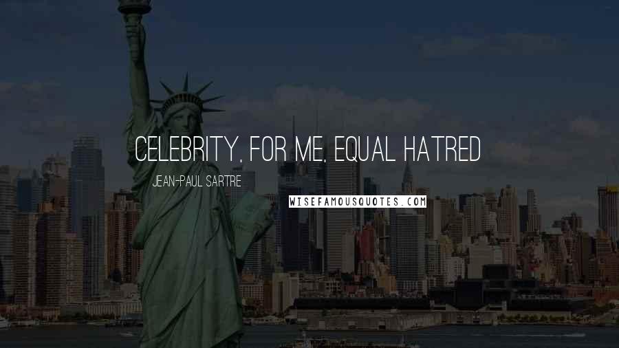 Jean-Paul Sartre Quotes: Celebrity, for me, equal hatred