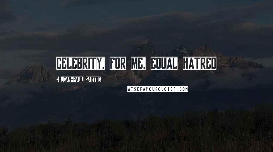 Jean-Paul Sartre Quotes: Celebrity, for me, equal hatred