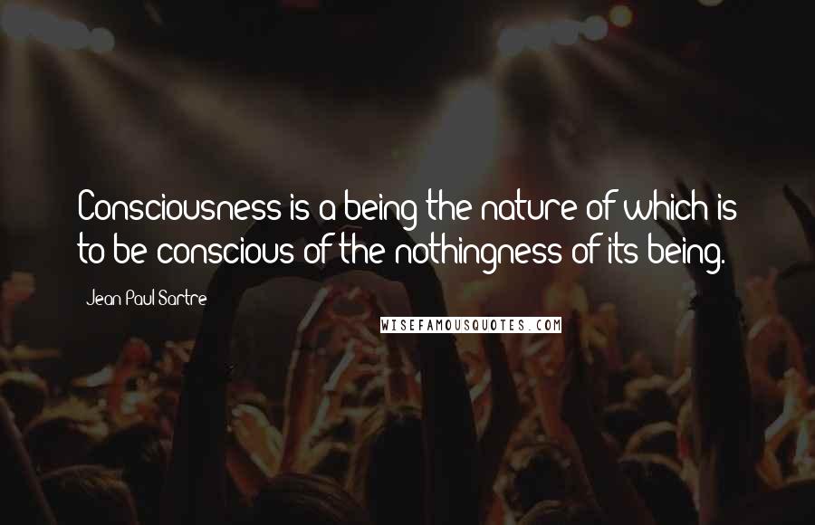 Jean-Paul Sartre Quotes: Consciousness is a being the nature of which is to be conscious of the nothingness of its being.