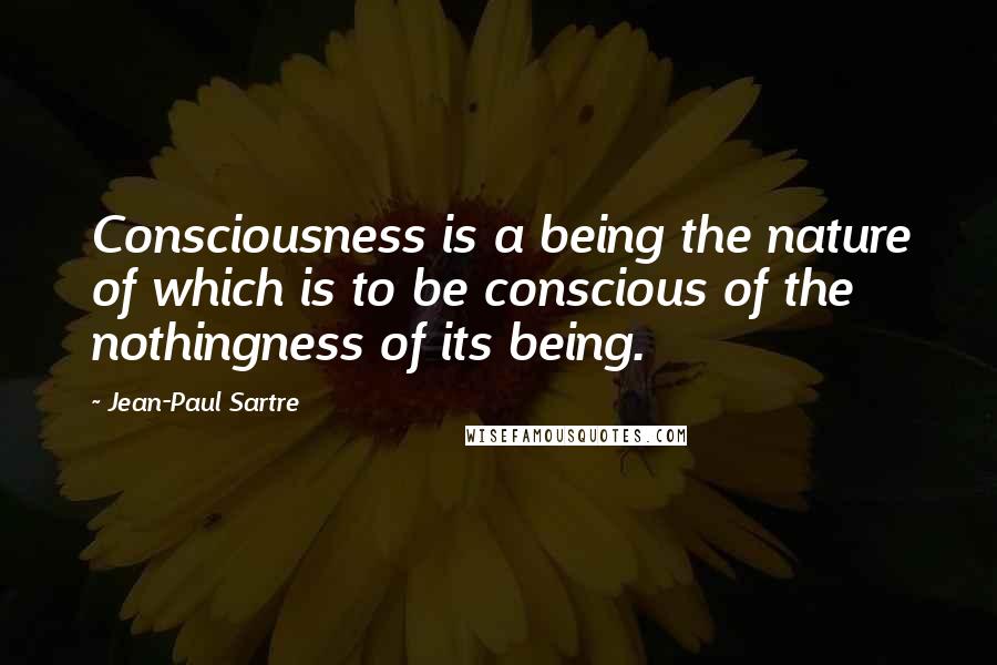 Jean-Paul Sartre Quotes: Consciousness is a being the nature of which is to be conscious of the nothingness of its being.