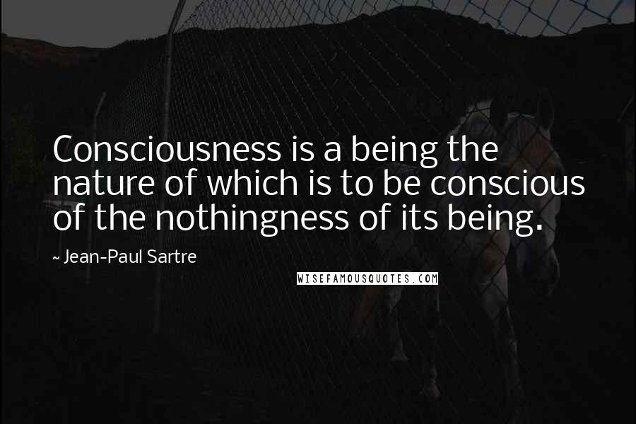 Jean-Paul Sartre Quotes: Consciousness is a being the nature of which is to be conscious of the nothingness of its being.