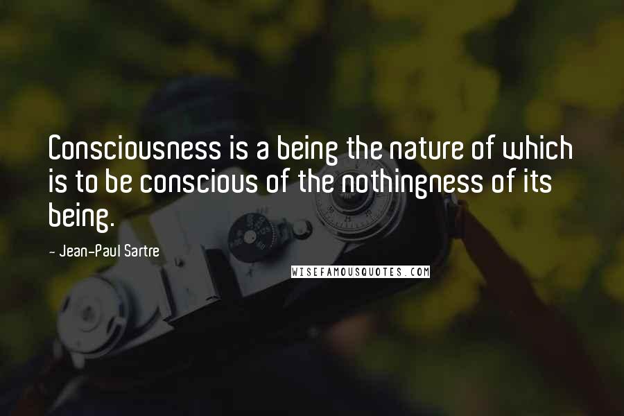 Jean-Paul Sartre Quotes: Consciousness is a being the nature of which is to be conscious of the nothingness of its being.