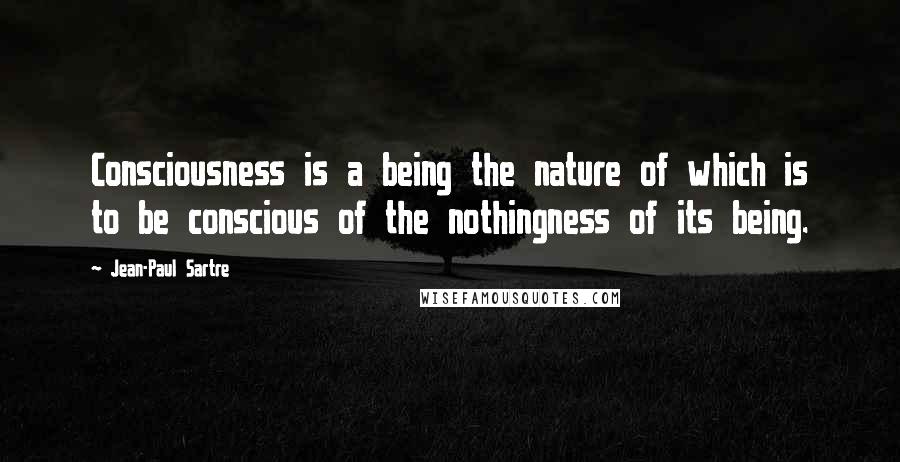 Jean-Paul Sartre Quotes: Consciousness is a being the nature of which is to be conscious of the nothingness of its being.