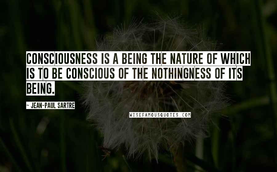 Jean-Paul Sartre Quotes: Consciousness is a being the nature of which is to be conscious of the nothingness of its being.