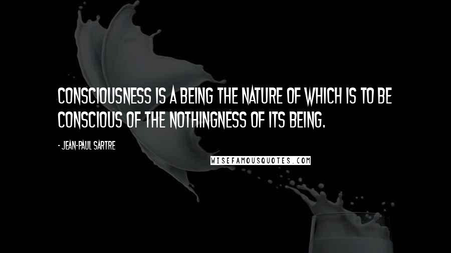 Jean-Paul Sartre Quotes: Consciousness is a being the nature of which is to be conscious of the nothingness of its being.
